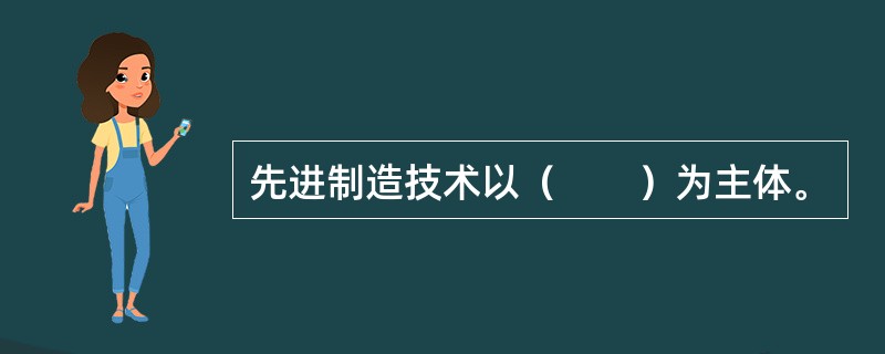 先进制造技术以（　　）为主体。