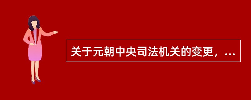 关于元朝中央司法机关的变更，下列说法正确的是（　　）。