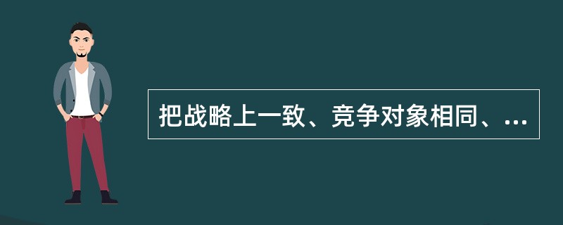 把战略上一致、竞争对象相同、市场重点类似的同类业务或产品大类归于一个部门属（　　）。