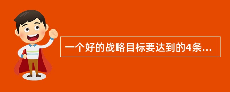 一个好的战略目标要达到的4条标准是：一是要有明确而具有挑战性的目标；二是要简洁易理解；三是要基于对未来5年市场、行业、公司发展的分析做出；四是要（　　）。