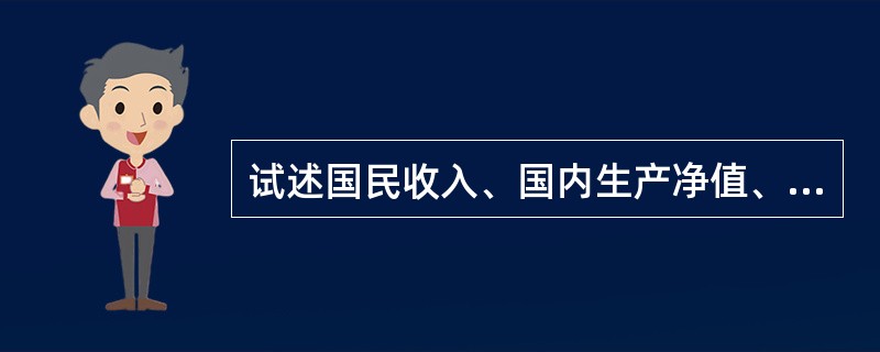 试述国民收入、国内生产净值、国民生产总值和国内生产总值的关系。