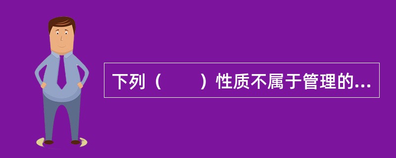 下列（　　）性质不属于管理的特性。