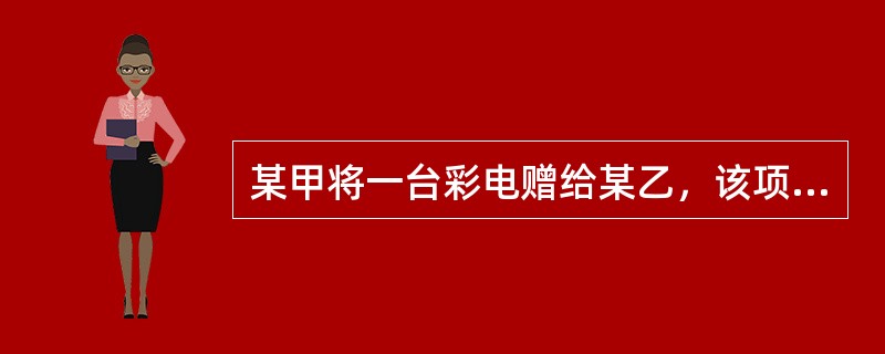 某甲将一台彩电赠给某乙，该项民事法律行为属于（　　）。