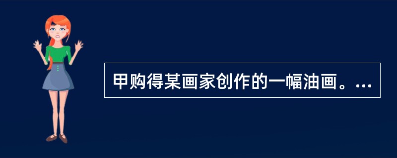 甲购得某画家创作的一幅油画。根据我国《著作权法》，甲获得该作品的（　　）。