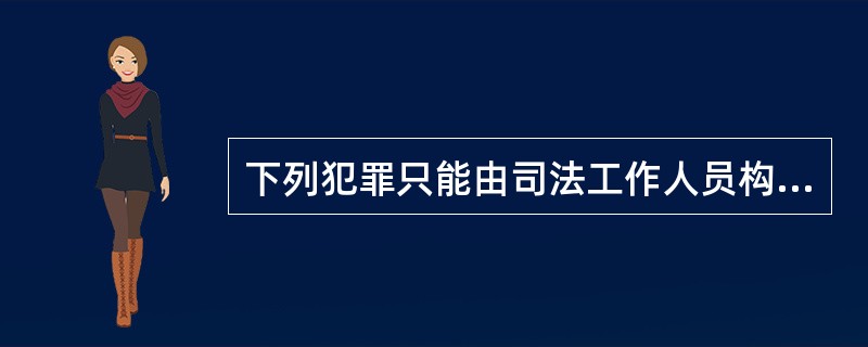 下列犯罪只能由司法工作人员构成的是（　　）。