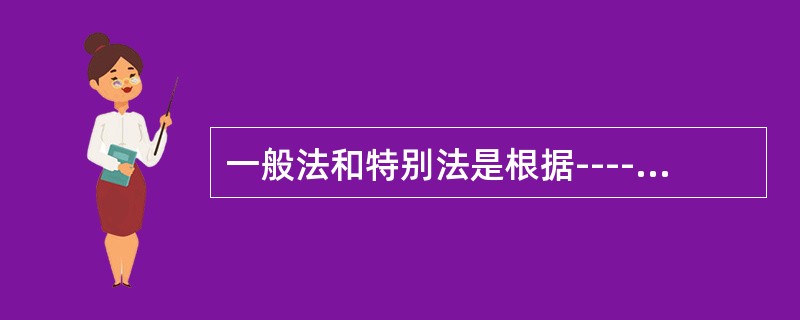 一般法和特别法是根据---------的不同对法律所作的分类。