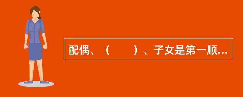 配偶、（　　）、子女是第一顺序的法定继承人。