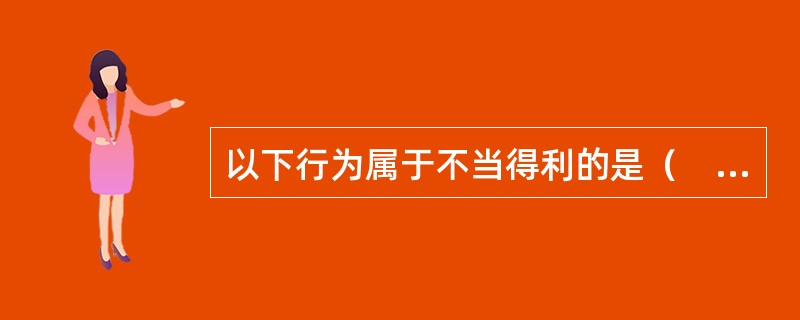 以下行为属于不当得利的是（　　）。[2013年真题]