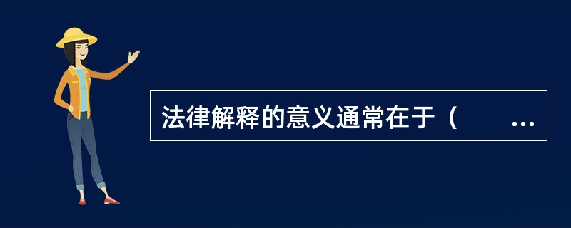 法律解释的意义通常在于（　　）。