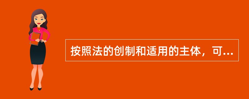 按照法的创制和适用的主体，可以分为（　　）。[2003年真题]