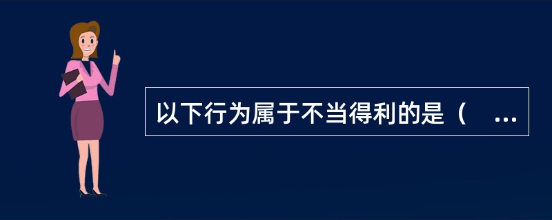 以下行为属于不当得利的是（　　）。[2013年真题]