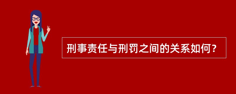 刑事责任与刑罚之间的关系如何？