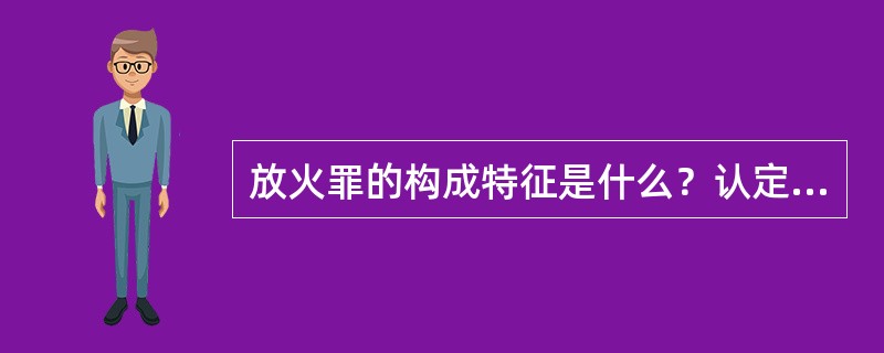 放火罪的构成特征是什么？认定该罪时应注意哪些问题？