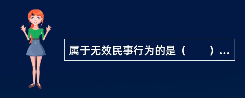 属于无效民事行为的是（　　）。[2017年真题]