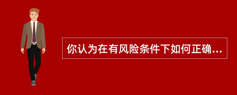 你认为在有风险条件下如何正确地做出投资决策？