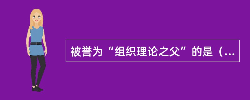 被誉为“组织理论之父”的是（　　）。