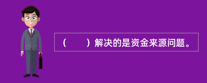 （　　）解决的是资金来源问题。