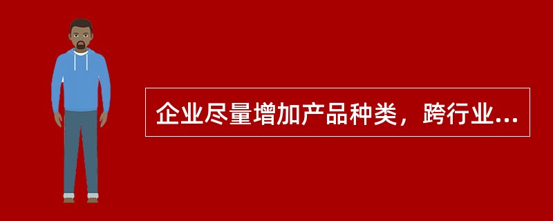 企业尽量增加产品种类，跨行业生产经营多种产品和业务，扩大企业的生产范围和市场范围，使企业的特长充分发挥，使企业的人力、物力、财力等资源得到充分利用，从而提高经营效益。这是指（　　）。