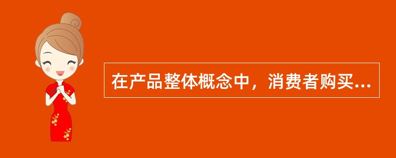 在产品整体概念中，消费者购买某种产品时所追求的利益，是顾客真正要买的东西，因而在产品整体概念中也是最基本、最主要的部分的产品是（　　）。
