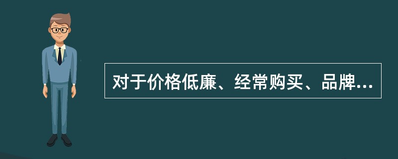 对于价格低廉、经常购买、品牌差异小的产品，消费者不需要花时间进行选择，也不需要经过搜集信息、评价产品特点等复杂过程，因此其购买行为最简单。消费者只是被动地接收信息，出于熟悉而购买，也不一定进行购后评价