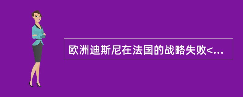 欧洲迪斯尼在法国的战略失败<br />　　1992年欧洲迪斯尼乐园在法国巴黎郊外开放。迪斯尼的高层人士对它的前景非常乐观，因为迪斯尼在佛罗尼达、加利福尼亚、东京都获得了巨大的成功。不过事情