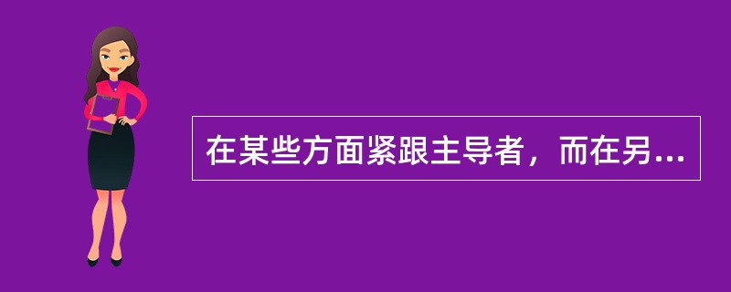 在某些方面紧跟主导者，而在另一些方面又自行其是。这是指（　　）。