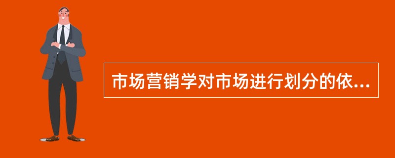 市场营销学对市场进行划分的依据是（　　）。