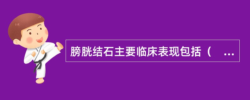 膀胱结石主要临床表现包括（　　）。