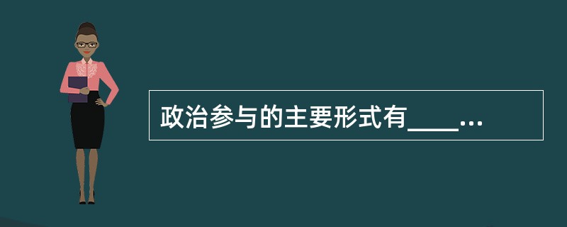 政治参与的主要形式有__________、_________、主动接触和政治结社等。