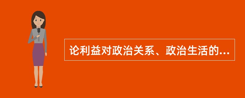 论利益对政治关系、政治生活的作用。