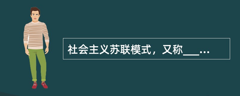 社会主义苏联模式，又称___________模式，其基本特征是_________。20世纪80年代中后期，苏联领导人____________积极推行____________路线，曾试图从根本上改造这一