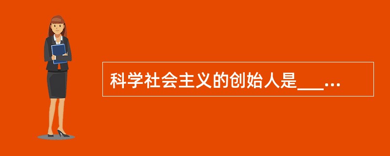 科学社会主义的创始人是__________和___________。他们在__________年2月发表的《共产党宣言》被认为是科学社会主义诞生的标志。