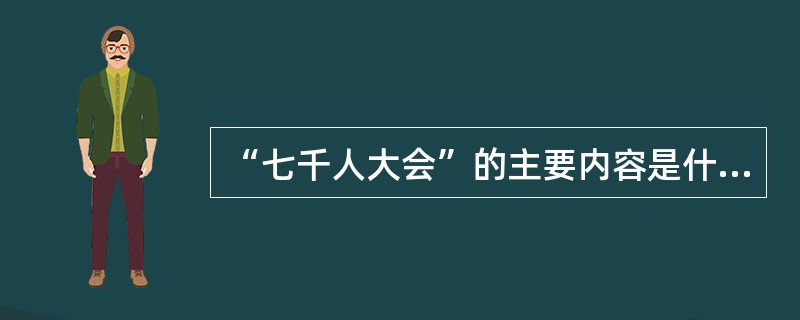 “七千人大会”的主要内容是什么？