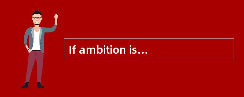 If ambition is to be well regarded, the rewards of ambition—wealth, distinction, control over one’s