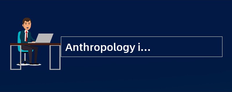 Anthropology is a science dealing with man and his origins.I redefine anthropology here as “being in