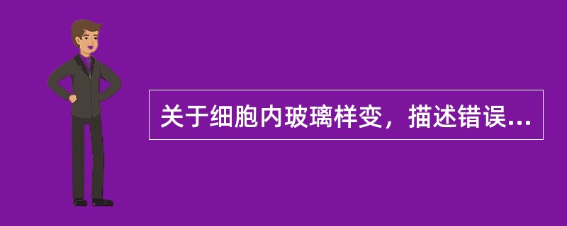 关于细胞内玻璃样变，描述错误的是（　　）。