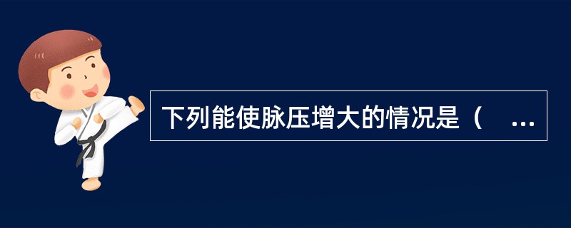 下列能使脉压增大的情况是（　　）。