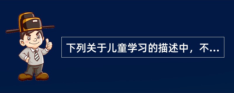 下列关于儿童学习的描述中，不正确的是（　）。