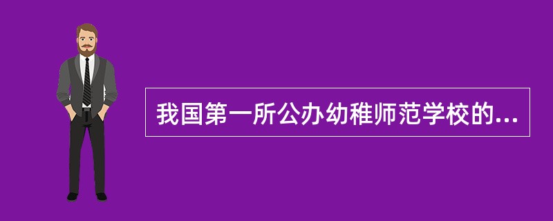 我国第一所公办幼稚师范学校的名称是（　）。