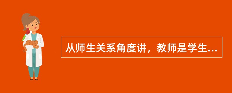 从师生关系角度讲，教师是学生的（　）。