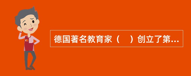 德国著名教育家（　）创立了第一所现代幼儿园，形成了第一个相对独立的幼儿教育体系。