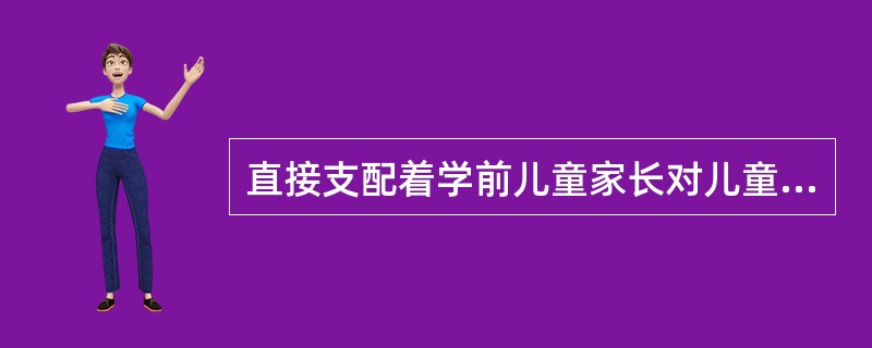 直接支配着学前儿童家长对儿童进行教育的目标.方向.手段.行为及方式方法，对儿童身心发展有着十分重要影响的是学前儿童家长的（　）。