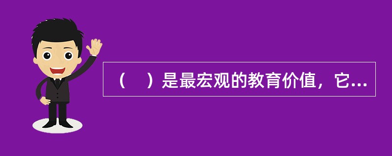 （　）是最宏观的教育价值，它具体体现在国家.地方.学校的教育哲学中。