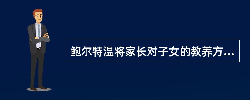 鲍尔特温将家长对子女的教养方式概括为专制型.溺爱型.放任型和民主型四类，他划分的依据是（　）。