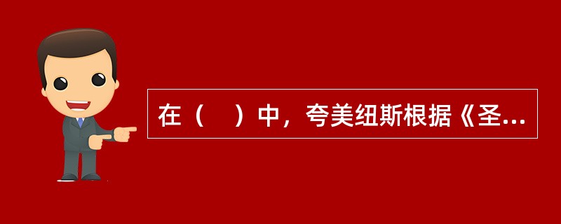 在（　）中，夸美纽斯根据《圣经》的《创世纪》.传统的神学目的论以及他自己关于人的理论，提出了其教育目的论。