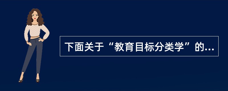 下面关于“教育目标分类学”的认识中，哪一项是不确切的（　）。