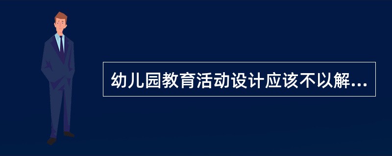 幼儿园教育活动设计应该不以解决全部幼儿的发展问题为目的，它应该有针对性的指向某一部分幼儿。