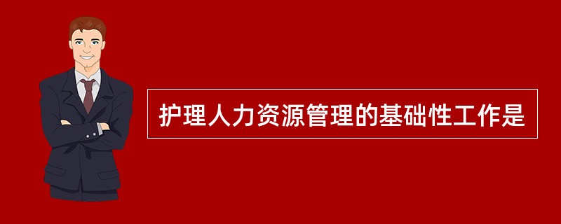 护理人力资源管理的基础性工作是