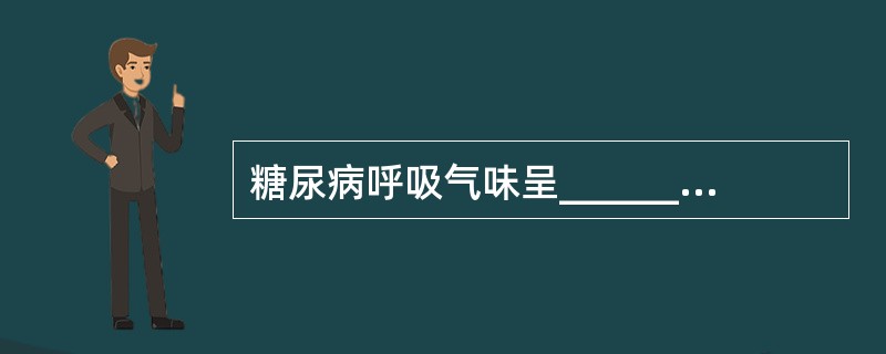 糖尿病呼吸气味呈______味；尿毒症呈______味；肝昏迷呈______味；有机磷中毒呈______味；酒精中毒呈______味。