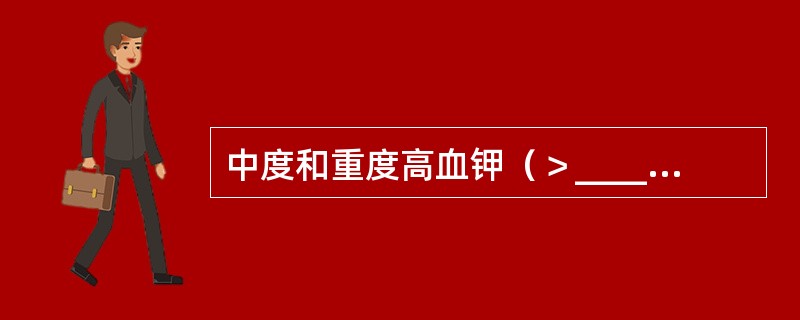 中度和重度高血钾（＞____mmol/L）常可威胁生命，需要立即识别和处理。